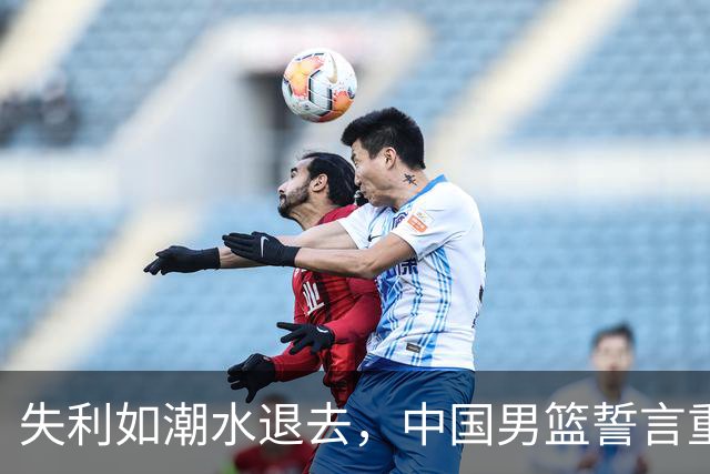 失利如潮水退去，中国男篮誓言重整旗鼓！