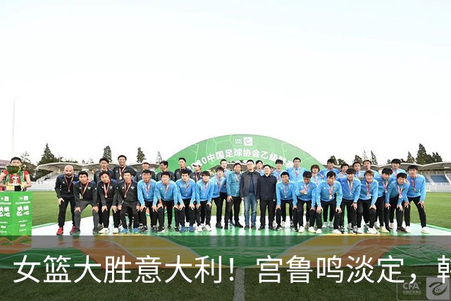 女篮大胜意大利！宫鲁鸣淡定，韩旭抱杨舒予庆祝，退场致谢球迷！