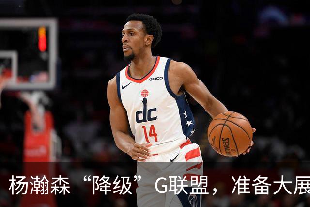 杨瀚森“降级”G联盟，准备大展拳脚！