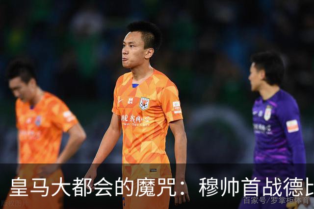 皇马大都会的魔咒：穆帅首战德比能否打破宿命？
