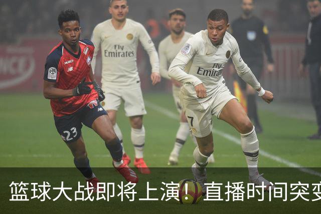 篮球大战即将上演！直播时间突变与中国男篮的秘密武器
