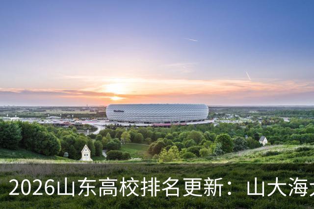 2026山东高校排名更新：山大海大石大稳居前三，山东科大第6、聊大第20